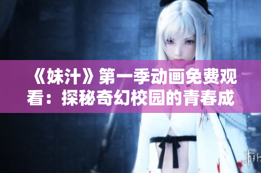 《妹汁》第一季动画免费观看：探秘奇幻校园的青春成长故事