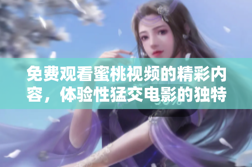 免费观看蜜桃视频的精彩内容，体验性猛交电影的独特魅力