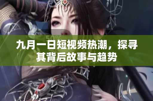 九月一日短视频热潮，探寻其背后故事与趋势