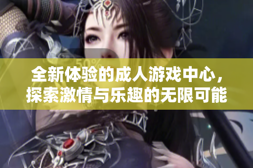 全新体验的成人游戏中心，探索激情与乐趣的无限可能