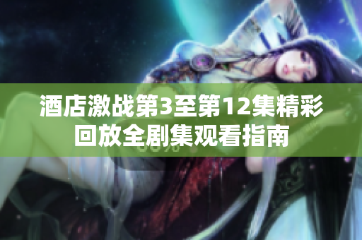 酒店激战第3至第12集精彩回放全剧集观看指南
