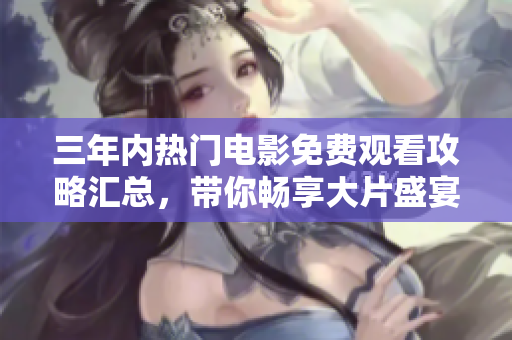三年内热门电影免费观看攻略汇总，带你畅享大片盛宴