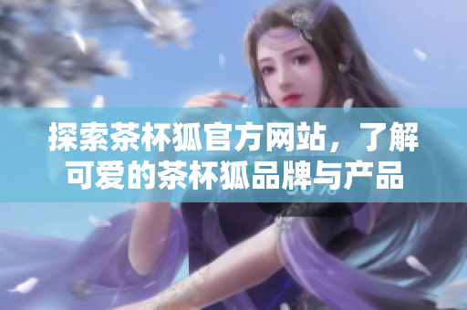 探索茶杯狐官方网站，了解可爱的茶杯狐品牌与产品