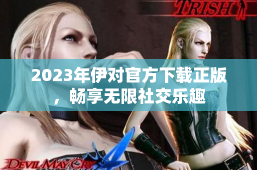 2023年伊对官方下载正版，畅享无限社交乐趣