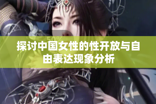 探讨中国女性的性开放与自由表达现象分析