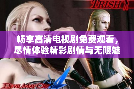 畅享高清电视剧免费观看，尽情体验精彩剧情与无限魅力