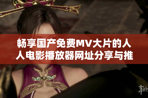 畅享国产免费MV大片的人人电影播放器网址分享与推荐