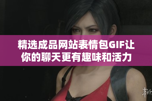 精选成品网站表情包GIF让你的聊天更有趣味和活力