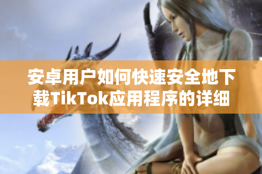 安卓用户如何快速安全地下载TikTok应用程序的详细指南