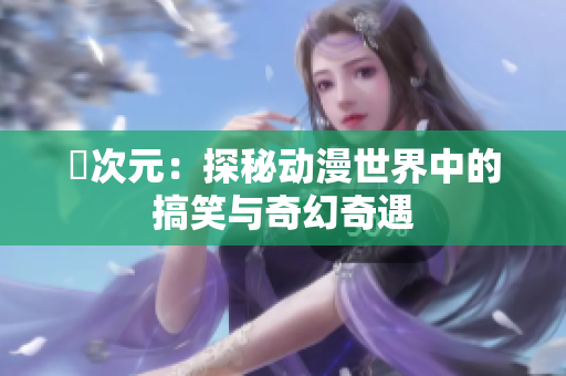 囧次元：探秘动漫世界中的搞笑与奇幻奇遇