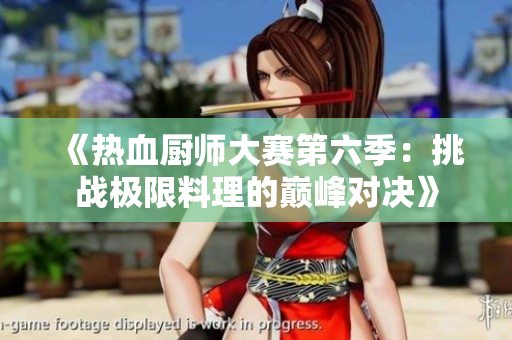 《热血厨师大赛第六季：挑战极限料理的巅峰对决》