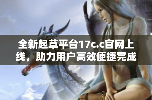全新起草平台17c.c官网上线，助力用户高效便捷完成文稿创作