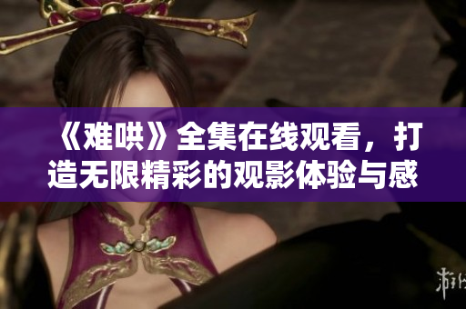 《难哄》全集在线观看，打造无限精彩的观影体验与感动时刻