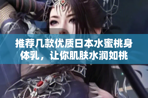 推荐几款优质日本水蜜桃身体乳，让你肌肤水润如桃
