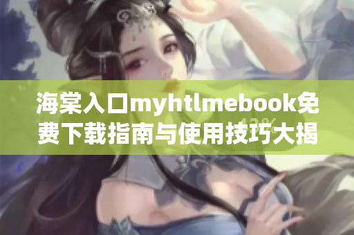 海棠入口myhtlmebook免费下载指南与使用技巧大揭秘