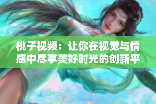 桃子视频：让你在视觉与情感中尽享美好时光的创新平台