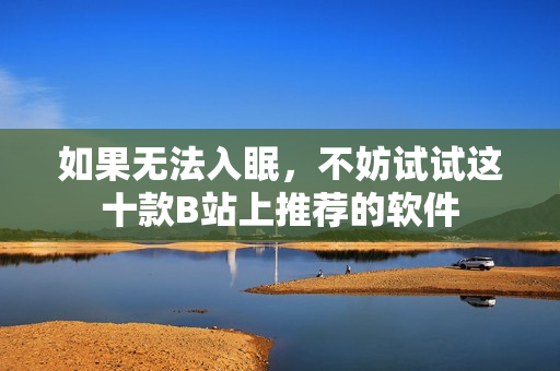 如果无法入眠，不妨试试这十款B站上推荐的软件
