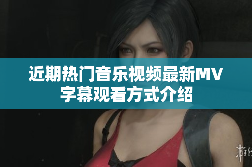 近期热门音乐视频最新MV字幕观看方式介绍