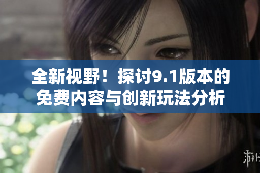 全新视野！探讨9.1版本的免费内容与创新玩法分析