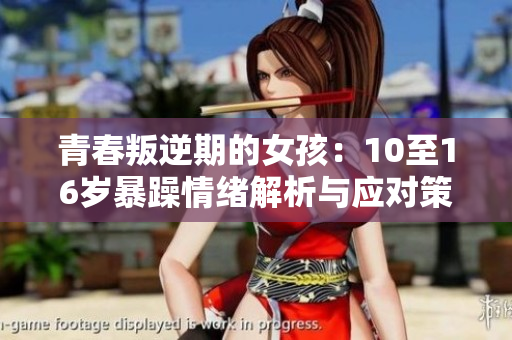青春叛逆期的女孩：10至16岁暴躁情绪解析与应对策略