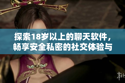 探索18岁以上的聊天软件，畅享安全私密的社交体验与互动乐趣
