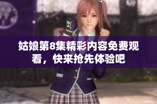 姑娘第8集精彩内容免费观看，快来抢先体验吧