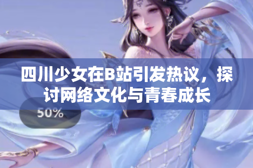 四川少女在B站引发热议，探讨网络文化与青春成长