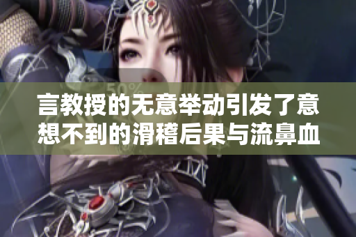 言教授的无意举动引发了意想不到的滑稽后果与流鼻血事件