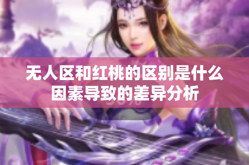 无人区和红桃的区别是什么因素导致的差异分析