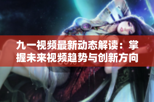 九一视频最新动态解读：掌握未来视频趋势与创新方向