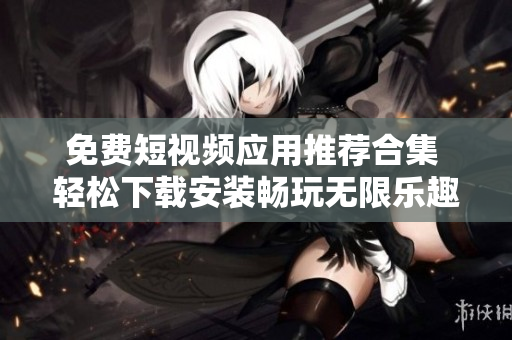 免费短视频应用推荐合集 轻松下载安装畅玩无限乐趣