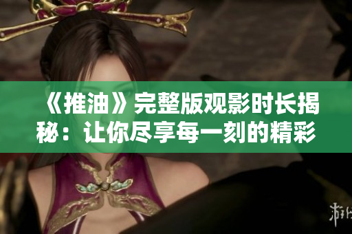 《推油》完整版观影时长揭秘：让你尽享每一刻的精彩体验