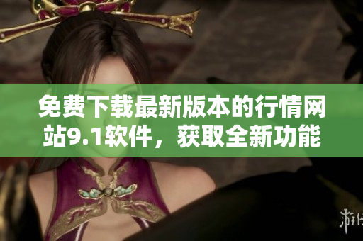 免费下载最新版本的行情网站9.1软件，获取全新功能与体验