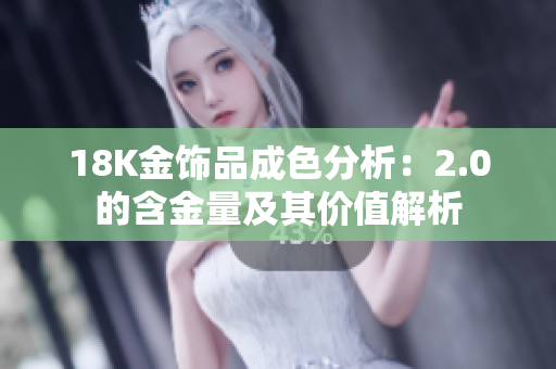 18K金饰品成色分析：2.0的含金量及其价值解析