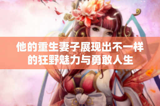 他的重生妻子展现出不一样的狂野魅力与勇敢人生