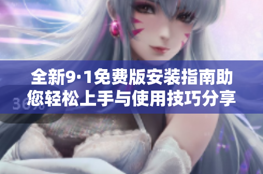 全新9·1免费版安装指南助您轻松上手与使用技巧分享