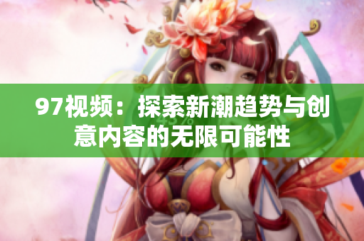 97视频：探索新潮趋势与创意内容的无限可能性