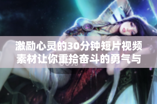 激励心灵的30分钟短片视频素材让你重拾奋斗的勇气与动力