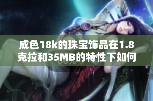 成色18k的珠宝饰品在1.8克拉和35MB的特性下如何选购