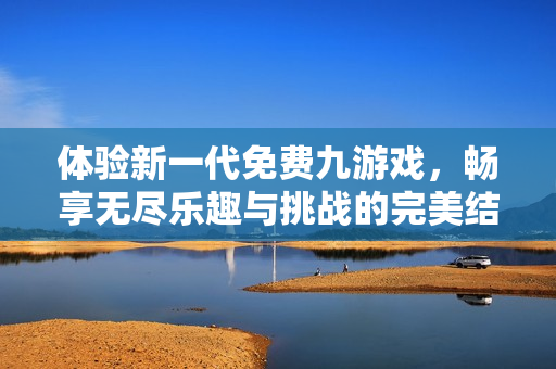 体验新一代免费九游戏，畅享无尽乐趣与挑战的完美结合
