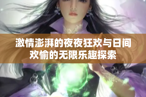 激情澎湃的夜夜狂欢与日间欢愉的无限乐趣探索