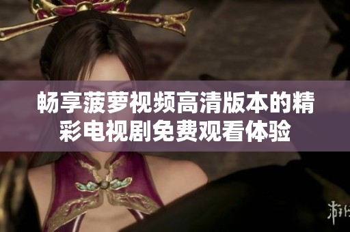 畅享菠萝视频高清版本的精彩电视剧免费观看体验