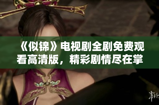 《似锦》电视剧全剧免费观看高清版，精彩剧情尽在掌握中