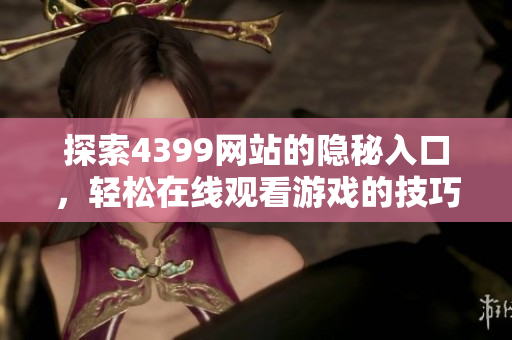 探索4399网站的隐秘入口，轻松在线观看游戏的技巧与方法