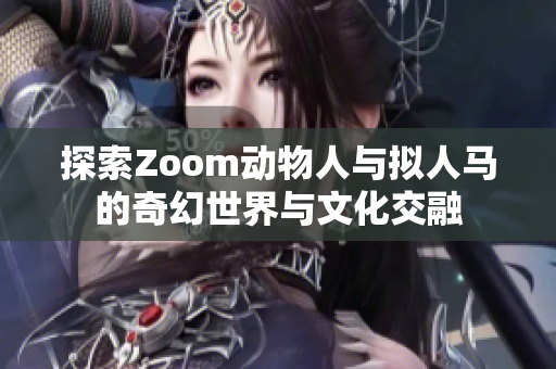 探索Zoom动物人与拟人马的奇幻世界与文化交融
