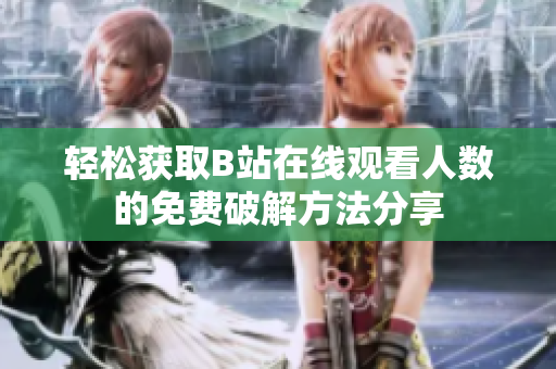 轻松获取B站在线观看人数的免费破解方法分享