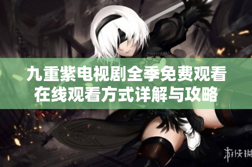 九重紫电视剧全季免费观看在线观看方式详解与攻略