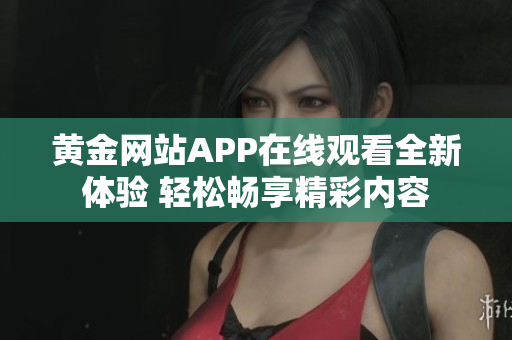 黄金网站APP在线观看全新体验 轻松畅享精彩内容