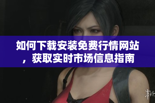 如何下载安装免费行情网站，获取实时市场信息指南