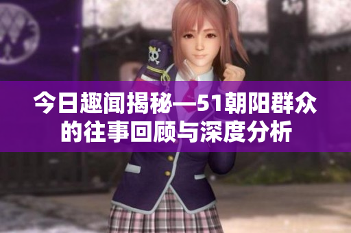 今日趣闻揭秘—51朝阳群众的往事回顾与深度分析